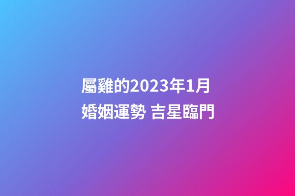 屬雞的2023年1月婚姻運勢 吉星臨門